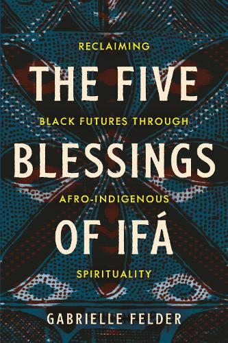 Бумажная книга «The Five Blessings of Ifá: Reclaiming Black Futures Through Afro-Indigenous Spirituality», автор Габриэль Фелдер - фото №1