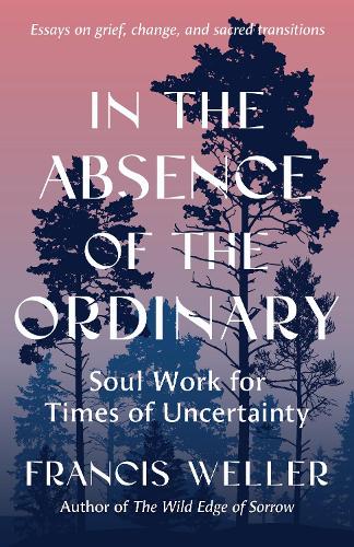 Бумажная книга «In the Absence of the Ordinary: Soul Work for Times of Uncertainty--Essays on grief, change, and sacred transitions», автор Фрэнсис Уэллер - фото №1