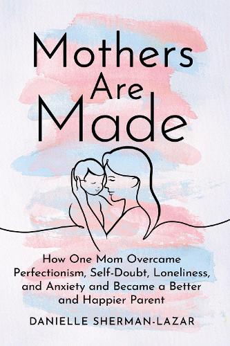 Бумажная книга «Mothers are Made: How One Mom Overcame Perfectionism, Self-Doubt, Loneliness, and Anxiety and Became a Better and Happier Parent», автор Даниэль Шерман-Лазар - фото №1