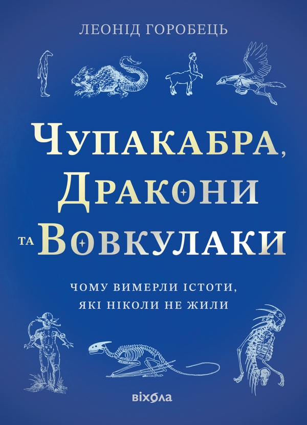 Бумажная книга «Чупакабра, дракони та вовкулаки. Чому вимерли істоти, які ніколи не жили», автор Леонид Горобец - фото №1