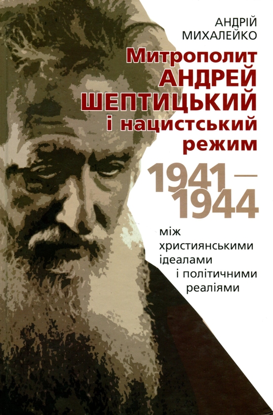 Бумажная книга «Митрополит Андрей Шептицький і нацистський режим. 1941–1944. Між християнськими ідеалами і політичними реа­ліями», автор Андрей Михалейко - фото №1