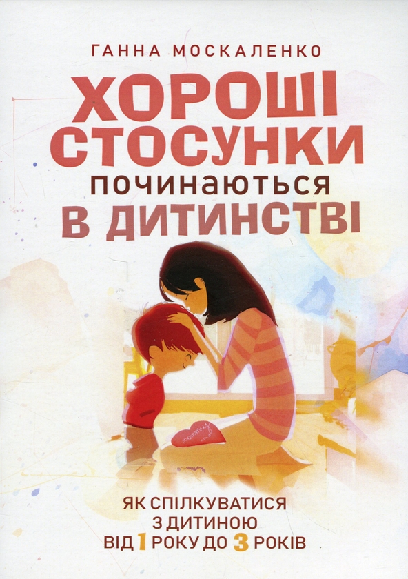Бумажная книга «Хороші стосунки починаються в дитинстві. Як спілкуватися з дитиною від 1року до 3 років», автор Анна Москаленко - фото №1