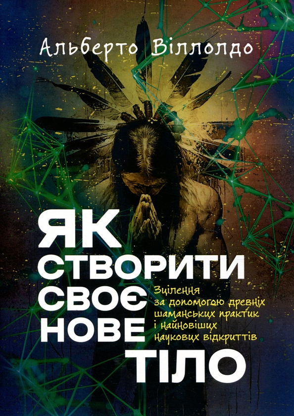 Бумажная книга «Як створити своє нове тіло. Зцілення за допомогою древніх шаманських практик», автор Альберто Вильольдо - фото №1