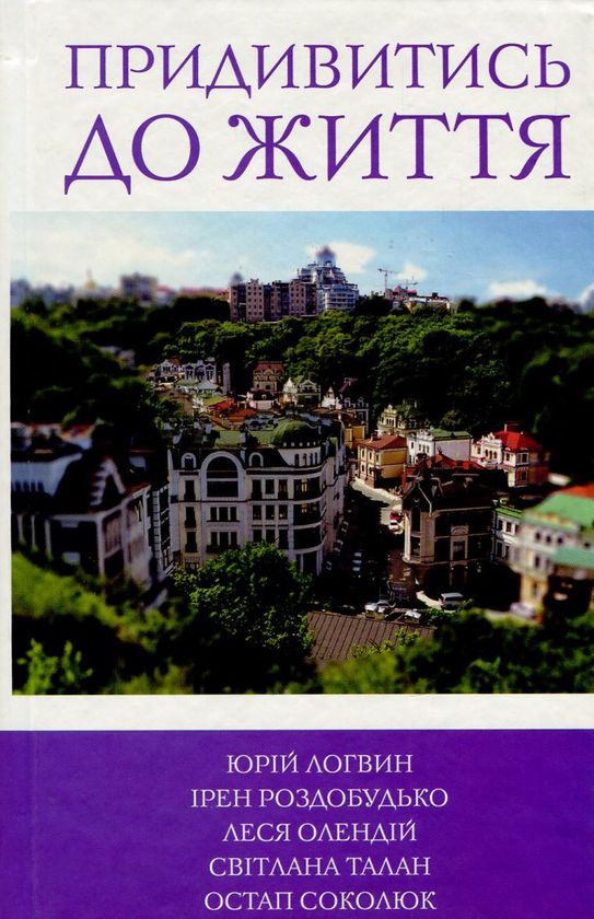 [object Object] «Придивитись до життя», авторів Ірен Роздобудько, Світлана Талан, Юрій Логвин, Остап Соколюк, Леся Олендій - фото №1