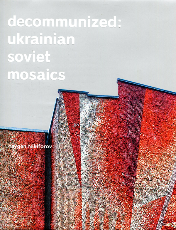 Паперова книга «Decommunized: Ukrainian Soviet Mosaics», автор Євген Нікіфоров - фото №1