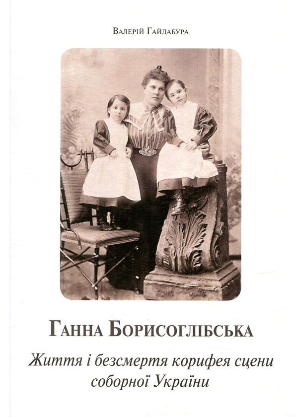 Бумажная книга «Ганна Борисоглібська. Життя і безсмертя корифея сцени соборної України», автор Валерий Гайдабура - фото №1