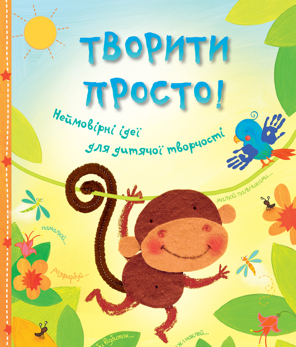 Творити просто! Неймовірні ідеї для дитячої творчості