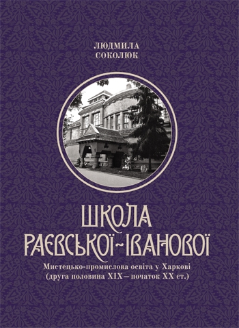 Бумажная книга «Школа Раєвської-Іванової: Мистецько-промислова освіта у Харкові (друга половина ХІХ – початок ХХ ст.) », автор Людмила Соколюк - фото №1
