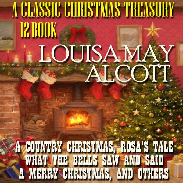 Аудиокнига «A Classic Christmas Treasury. 12 Books. A Country Christmas, Rosa's Tale, What the Bells Saw and Said, A Merry Christmas, and Others», автор Луиза Мэй Олкотт - фото №1